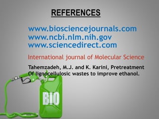 REFERENCES
www.biosciencejournals.com
www.ncbi.nlm.nih.gov
Tahemzadeh, M.J. and K. Karini, Pretreatment
Of lignocellulosic wastes to improve ethanol.
International journal of Molecular Science
www.sciencedirect.com
 