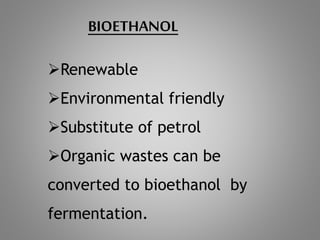 BIOETHANOL
Renewable
Environmental friendly
Substitute of petrol
Organic wastes can be
converted to bioethanol by
fermentation.
 