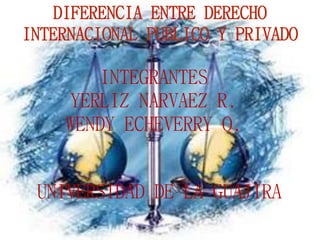 DIFERENCIA ENTRE DERECHO
INTERNACIONAL PUBLICO Y PRIVADO
INTEGRANTES
YERLIZ NARVAEZ R.
WENDY ECHEVERRY O.
UNIVERSIDAD DE LA GUAJIRA
 