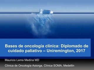 Bases de oncología clínica: Diplomado de
cuidado paliativo – Uniremington, 2017
Mauricio Lema Medina MD
Clínica de Oncología Astorga, Clínica SOMA, Medellín
 