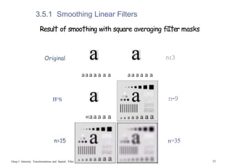 3.5.1 Smoothing Linear Filters
Resul† of smoo†hing with square averaging fiI†er masks
n=s
Ghap.3 Inlensity Transformalions and Spatial Filtei
aa a a a a a a a a a a a
«aa a a a
n:3
n-9
n=35
53
 