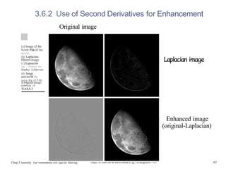 3.6.2 Use of Second Derivatives for Enhancement
(a) Image of ihe
North P‹ile tif the
NIOOS.
(hj Laplacian-
filtered image
(c) Lajuacian
ima CSCBled for
display {xJrpr›sus
(d) Image
and:invM fry
using Eq. (3.7-fi).
courtesy of
NASA.I
Chap.3 imensiry iiar+srormmions arm opa‹iai riner‹ng
Original image
Laplacian image
Enhanced image
(original-Laplacian)
65
 