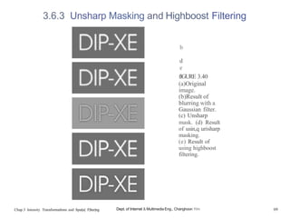 3.6.3 Unsharp Masking and Highboost Filtering
Chap.3 Intensity Traraformatlons and Spat|a| F|lter|ng
b
d
e
fIGURE 3.40
(a)Original
image.
(b)Result of
blurring with a
Gaussian filter.
(c) Unsharp
mask. (d) Result
of usin,q urisharp
masking.
(e) Result of
using highboost
filtering.
Dept. of Internet & Multimedia Eng., Changhoon Yim 69
 
