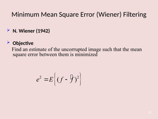 Minimum Mean Square Error (Wiener) Filtering
52
 N. Wiener (1942)
 Objective
Find an estimate of the uncorrupted image such that the mean
square error between them is minimized

 
2 2
( )
e E f f
 
 