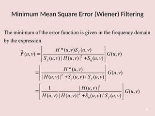 Minimum Mean Square Error (Wiener) Filtering
53

2
2
The minimum of the error function is given in the frequency domain
by the expression
*( , ) ( , )
( , ) ( , )
( , ) | ( , ) | ( , )
*( , )
| ( , ) | ( ,
f
f
H u v S u v
F u v G u v
S u v H u v S u v
H u v
H u v S u v


 
 

 
 


2
2
( , )
) / ( , )
1 | ( , ) |
( , )
( , ) | ( , ) | ( , ) / ( , )
f
f
G u v
S u v
H u v
G u v
H u v H u v S u v S u v

 
 
 
 
 
 

 
 
 
