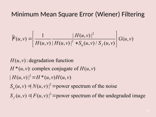 Minimum Mean Square Error (Wiener) Filtering
54

2
2
2
2
1 | ( , ) |
( , ) ( , )
( , ) | ( , ) | ( , ) / ( , )
( , ) :degradation function
*( , ): complex conjugate of ( , )
| ( , ) | *( , ) ( , )
( , ) | ( , ) | power spectrum of the noise
( ,
f
f
H u v
F u v G u v
H u v H u v S u v S u v
H u v
H u v H u v
H u v H u v H u v
S u v N u v
S u v


 
 

 
 

 
2
) | ( , ) | power spectrum of the undegraded image
F u v
 
 