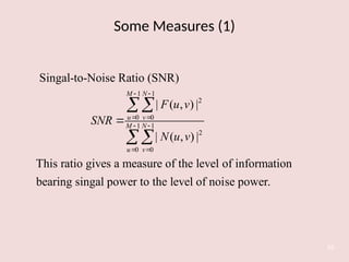 Some Measures (1)
59
1 1
2
0 0
1 1
2
0 0
Singal-to-Noise Ratio (SNR)
| ( , ) |
| ( , ) |
This ratio gives a measure of the level of information
bearing singal power to the level of noise power.
M N
u v
M N
u v
F u v
SNR
N u v
 
 
 
 



 