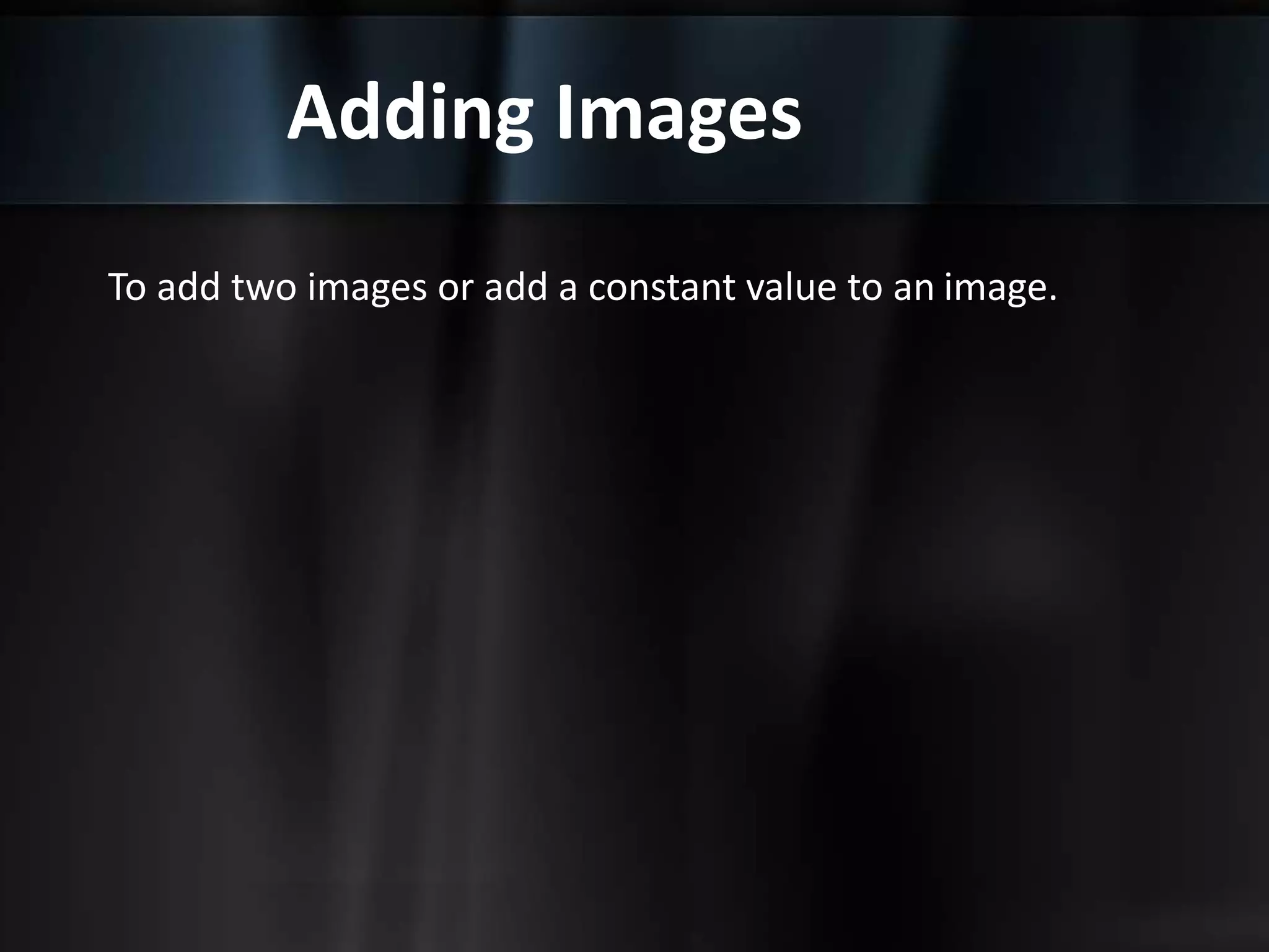 Adding Images
To add two images or add a constant value to an image.
 