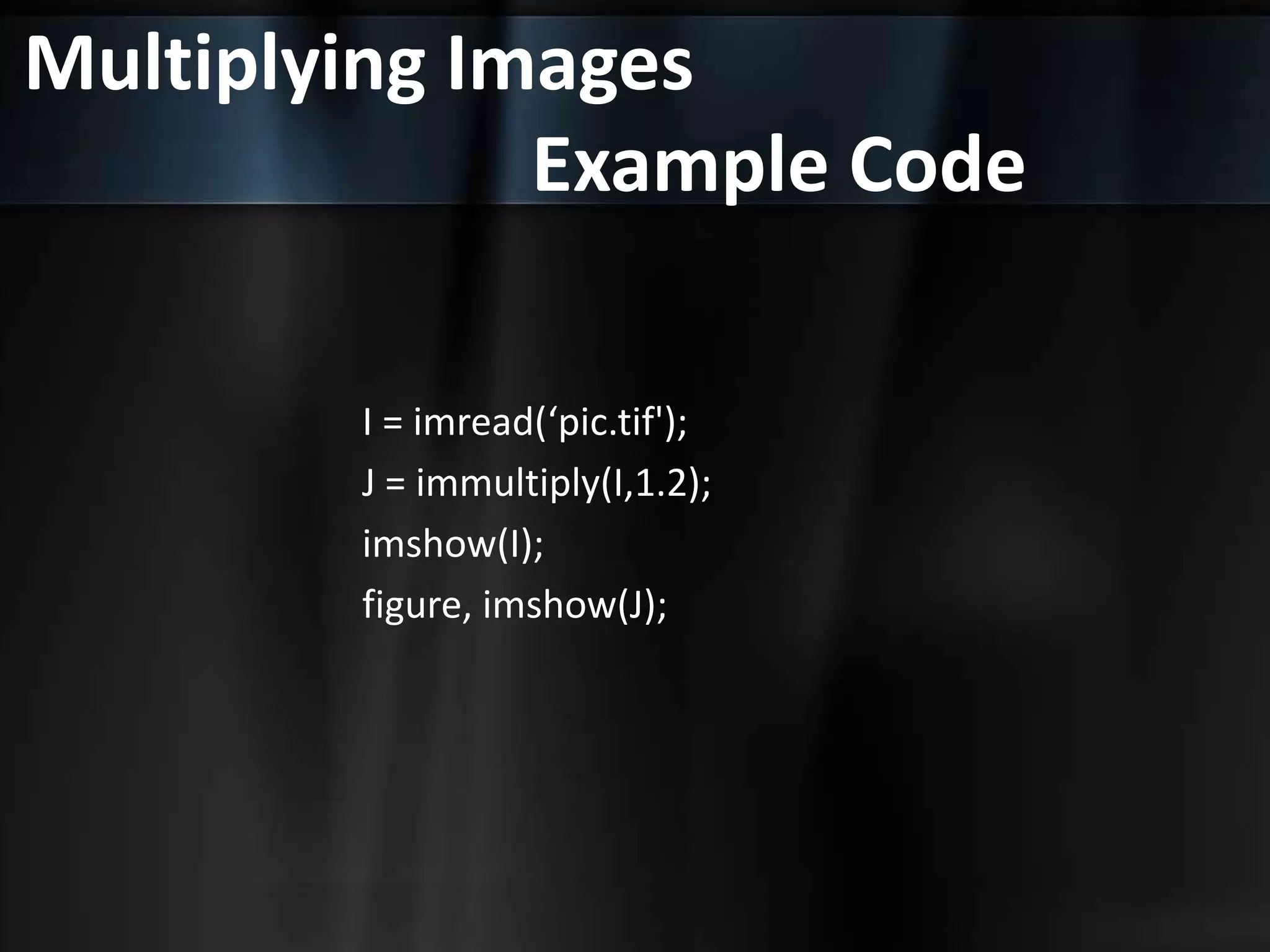 Multiplying Images
Example Code
I = imread(‘pic.tif');
J = immultiply(I,1.2);
imshow(I);
figure, imshow(J);
 