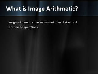 What is Image Arithmetic?
Image arithmetic is the implementation of standard
arithmetic operations
 