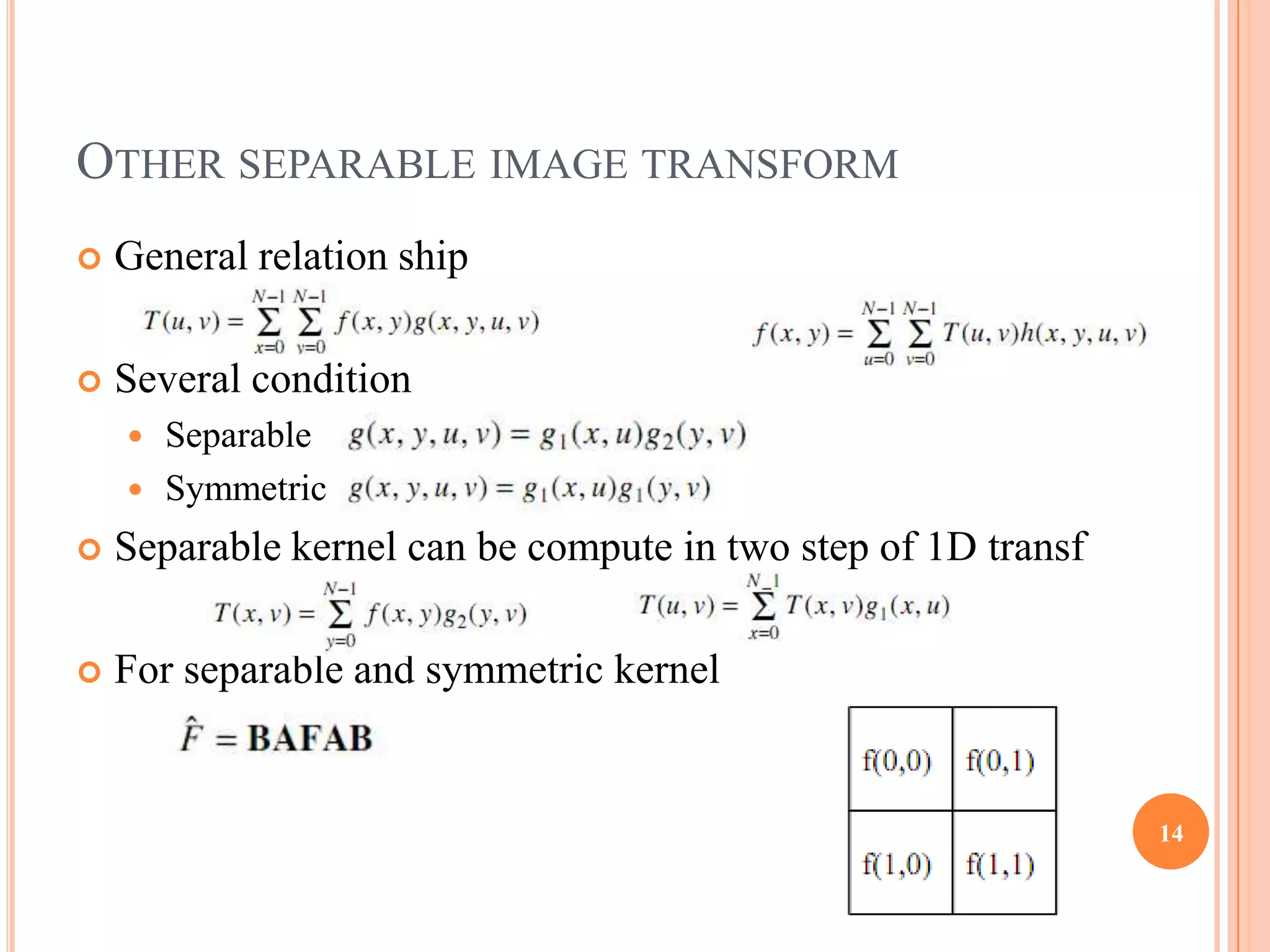 OTHER SEPARABLE IMAGE TRANSFORM
   General relation ship

   Several condition
     Separable
     Symmetric

   Separable kernel can be compute in two step of 1D transf

   For separable and symmetric kernel


                                                               14
 