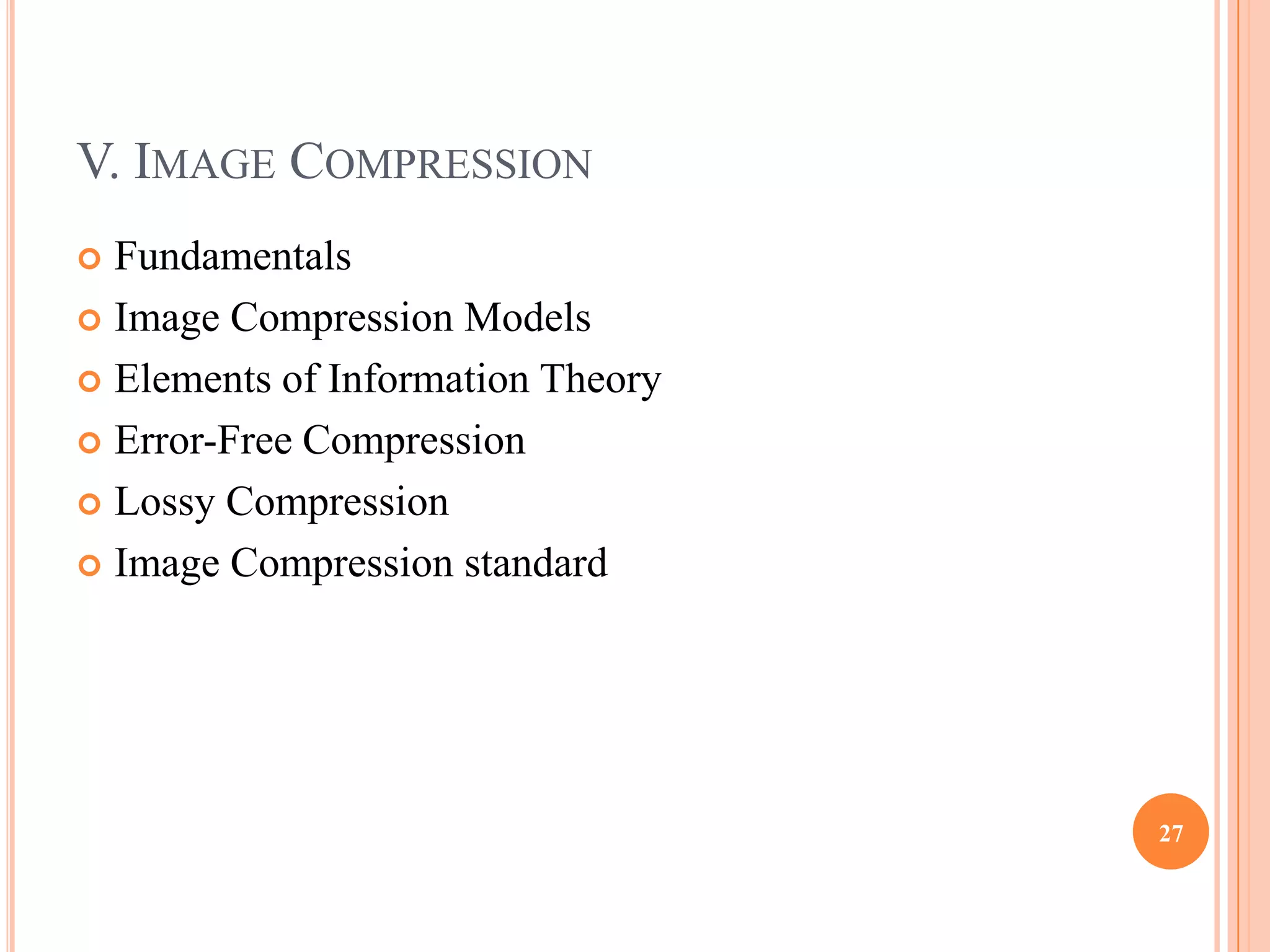 V. IMAGE COMPRESSION
 Fundamentals
 Image Compression Models

 Elements of Information Theory

 Error-Free Compression

 Lossy Compression

 Image Compression standard




                                   27
 