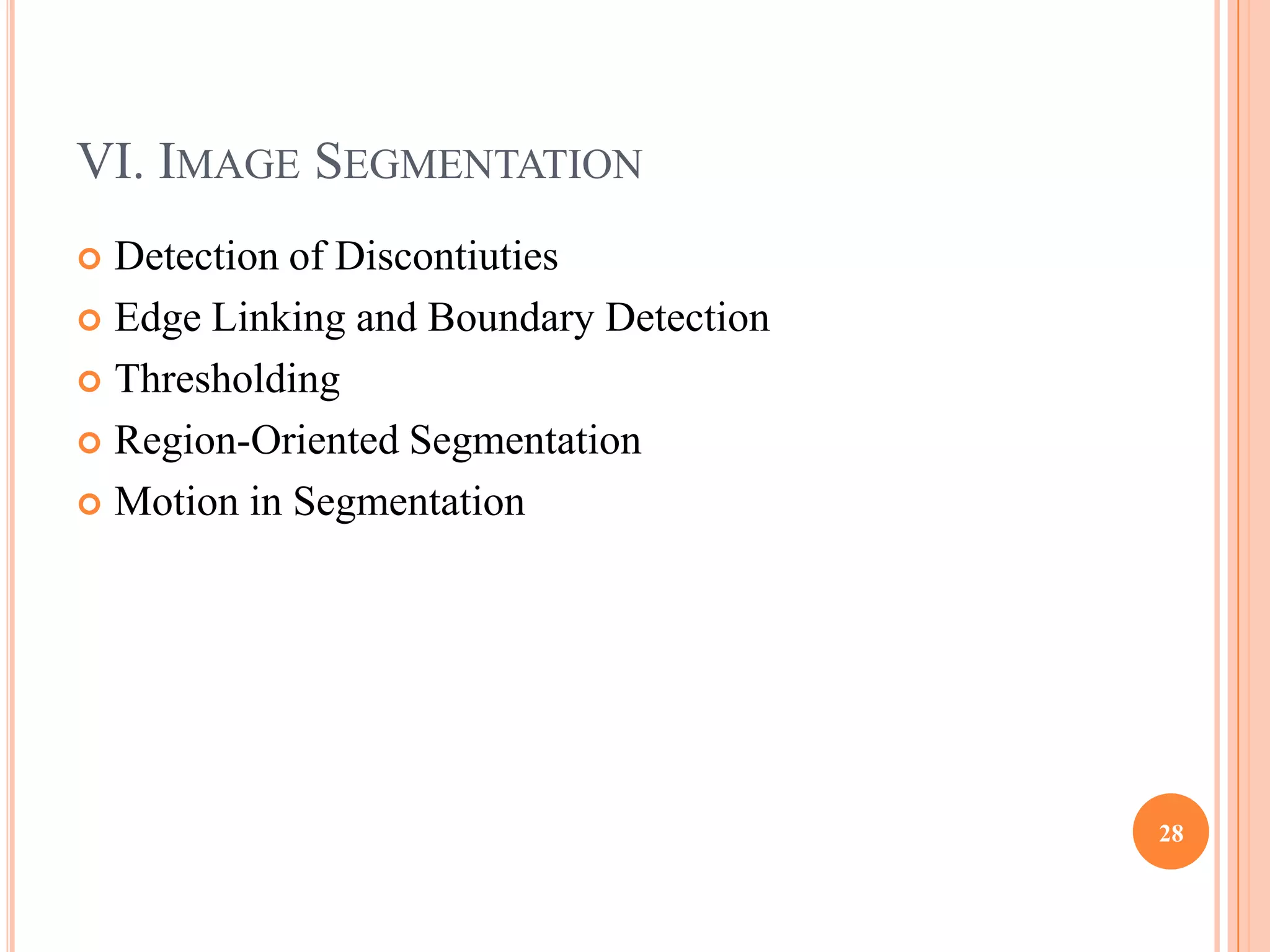 VI. IMAGE SEGMENTATION
 Detection of Discontiuties
 Edge Linking and Boundary Detection

 Thresholding

 Region-Oriented Segmentation

 Motion in Segmentation




                                        28
 