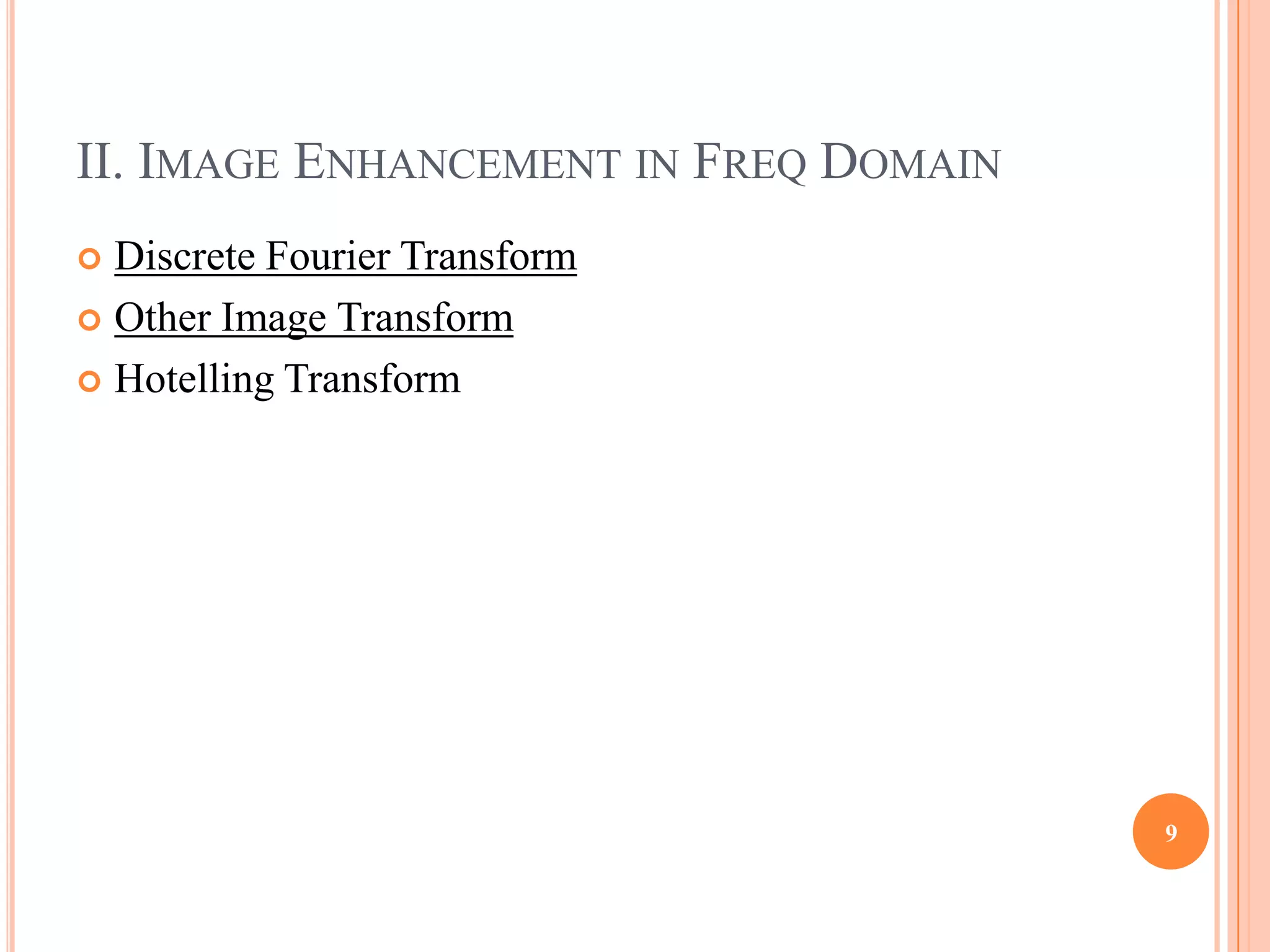 II. IMAGE ENHANCEMENT IN FREQ DOMAIN
 Discrete Fourier Transform
 Other Image Transform

 Hotelling Transform




                                       9
 