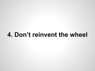 4. Don’t reinvent the wheel
 