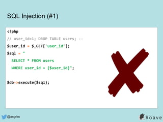 @asgrim
SQL Injection (#1)
<?php
// user_id=1; DROP TABLE users; --
$user_id = $_GET['user_id'];
$sql = "
SELECT * FROM users
WHERE user_id = {$user_id}";
$db->execute($sql);
✘
 
