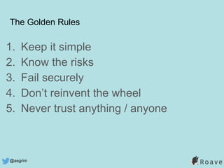 @asgrim
The Golden Rules
1. Keep it simple
2. Know the risks
3. Fail securely
4. Don’t reinvent the wheel
5. Never trust anything / anyone
 