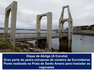 Dique de Abrigo (A Coruña)
Gran parte da pedra extraeuse da canteira de Durmideiras
Ponte realizada na Praia de Santo Amar...
