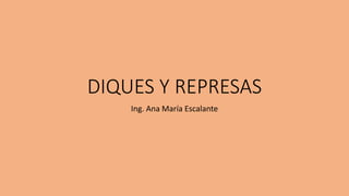 DIQUES Y REPRESAS
Ing. Ana María Escalante
 