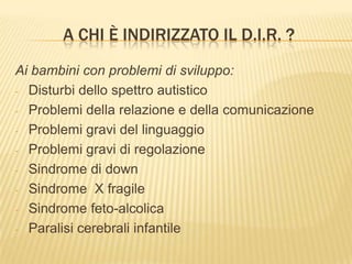 A CHI è INDIRIZZATO IL D.I.R. ?Ai bambini con problemi di sviluppo:Disturbi dello spettro autistico