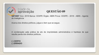 Q874007 Ano: 2018 Banca: CESPE Órgão: ABIN Prova: CESPE - 2018 - ABIN - Agente
de Inteligência
Acerca dos direitos políticos, julgue o item que se segue.
A condenação pela prática de ato de improbidade administrativa é hipótese de que
resulta perda dos direitos políticos.
( ) CERTO
( ) ERRADO
QUESTÃO 09
 