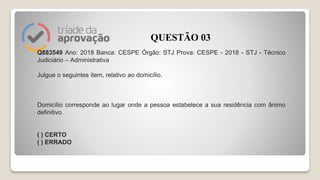 Q883549 Ano: 2018 Banca: CESPE Órgão: STJ Prova: CESPE - 2018 - STJ - Técnico
Judiciário – Administrativa
Julgue o seguintes item, relativo ao domicílio.
Domicílio corresponde ao lugar onde a pessoa estabelece a sua residência com ânimo
definitivo.
( ) CERTO
( ) ERRADO
QUESTÃO 03
 