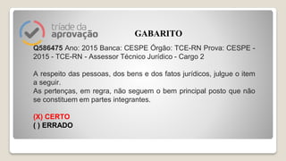 Q586475 Ano: 2015 Banca: CESPE Órgão: TCE-RN Prova: CESPE -
2015 - TCE-RN - Assessor Técnico Jurídico - Cargo 2
A respeito das pessoas, dos bens e dos fatos jurídicos, julgue o item
a seguir.
As pertenças, em regra, não seguem o bem principal posto que não
se constituem em partes integrantes.
(X) CERTO
( ) ERRADO
GABARITO
 