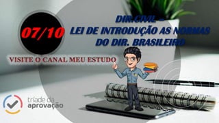 DIR.CIVIL –
LEI DE INTRODUÇÃO AS NORMAS
DO DIR. BRASILEIRO
07/10
 