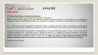 ITEM CERTO.
CF -Título 2 Dos Direitos e Garantias Fundamentais
CAPÍTULO I DOS DIREITOS E DEVERES INDIVIDUAIS E COLETIVOS
Art. 5º Todos são iguais perante a lei, sem distinção de qualquer natureza, garantindo-se aos brasileiros e aos estrangeiros
residentes no País a inviolabilidade do direito à vida, à liberdade, à igualdade, à segurança e à propriedade, nos termos seguintes:
XLV - nenhuma pena passará da pessoa do condenado, podendo a obrigação de reparar o dano e a decretação do perdimento de
bens ser, nos termos da lei, estendidas aos sucessores e contra eles executadas, até o limite do valor do patrimônio transferido;
o princípio da personalização (pessoalidade, incontagiabilidade ou intransmissibilidade) da pena. Por ele, a pena criminal, quer a
privativa de liberdade, quer a pecuniária (multa), a restritiva de direitos ou a prestação de serviços comunitários, só pode ser
cumprida pelo condenado, e não por terceiros, como parentes ou amigos. Um dos efeitos desse princípio é que a morte do apenado
provoca a extinção da punibilidade do crime (art. 107, I, do CP), sendo que apenas as repercussões patrimoniais do crime
podem ser estendidas aos seus sucessores, e desde que nos estritos limites do patrimônio transmitido aos herdeiros.
Fonte: Prof. Leo van Holthe
ANÁLISE
 