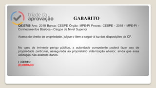 Q935758 Ano: 2018 Banca: CESPE Órgão: MPE-PI Provas: CESPE - 2018 - MPE-PI -
Conhecimentos Básicos - Cargos de Nível Superior
Acerca do direito de propriedade, julgue o item a seguir à luz das disposições da CF.
No caso de iminente perigo público, a autoridade competente poderá fazer uso de
propriedade particular, assegurada ao proprietário indenização ulterior, ainda que essa
utilização não acarrete danos.
( ) CERTO
(X) ERRADO
GABARITO
 