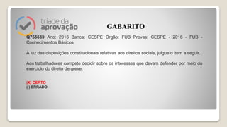 Q755659 Ano: 2016 Banca: CESPE Órgão: FUB Provas: CESPE - 2016 - FUB -
Conhecimentos Básicos
À luz das disposições constitucionais relativas aos direitos sociais, julgue o item a seguir.
Aos trabalhadores compete decidir sobre os interesses que devam defender por meio do
exercício do direito de greve.
(X) CERTO
( ) ERRADO
GABARITO
 