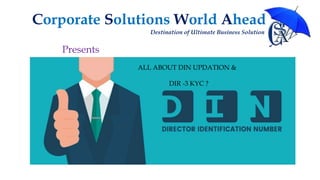 Corporate Solutions World Ahead
Destination of Ultimate Business Solution
ALL ABOUT DIN UPDATION &
DIR -3 KYC ?
Presents
 