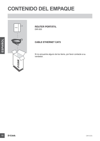 DIR-50516
ESPAÑOL
ROUTER PORTÁTIL
DIR-505
CABLE ETHERNET CAT5
Si no encuentra alguno de los ítems, por favor contacte a su
vendedor.
CONTENIDO DEL EMPAQUE
 