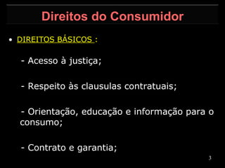 DIREITOS BÁSICOS  :   - Acesso à justiça; - Respeito às clausulas contratuais;   - Orientação, educação e informação para o  consumo;   - Contrato e garantia; Direitos do Consumidor 