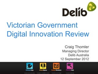 Victorian Government
Digital Innovation Review
                   Craig Thomler
                 Managing Director
                     Delib Australia
                12 September 2012
 
