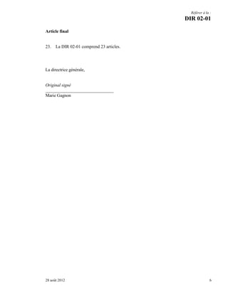 Référer à la :

DIR 02-01
Article final

23.

La DIR 02-01 comprend 23 articles.

La directrice générale,

Original signé
_______________________________
Marie Gagnon

28 août 2012

6

 