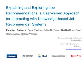 Explaining and Exploring Job
Recommendations: a User-driven Approach
for Interacting with Knowledge-based Job
Recommender Systems
Francisco Gutiérrez, Sven Charleer, Robin De Croon, Nyi Nyi Htun, Gerd
Goetschalckx, Katrien Verbert
francisco.gutierrez@cs.kuleuven.be
@FranciscoGhz
1
katrien.verbert@cs.kuleuven.be
@katrien_v
AUGMENT
http://augment.cs.kuleuven.be/
 