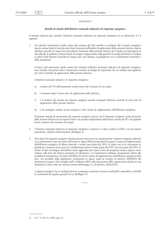 27.4.2006              IT                             Gazzetta ufficiale dell’Unione europea                                                 L 114/75


                                                                     ALLEGATO I


                                Metodo di calcolo dell'obiettivo nazionale indicativo di risparmio energetico

            Il metodo utilizzato per calcolare l'obiettivo nazionale indicativo di risparmio energetico di cui all'articolo 4 è il
            seguente.

            1.    Per calcolare l'ammontare medio annuo del consumo gli Stati membri si avvalgono del consumo energetico
                  interno annuo finale di tutti gli utenti finali rientranti nell'ambito di applicazione della presente direttiva relativo
                  all'ultimo periodo di cinque anni precedente l'attuazione della presente direttiva per il quale essi dispongono di
                  dati ufficiali. Il suddetto consumo finale di energia è rappresentato dalla quantità di energia distribuita o venduta
                  ai clienti finali durante il periodo di cinque anni, non adattata ai gradi/giorno né ai cambiamenti strutturali o
                  della produzione.


                  In base a tale ammontare medio annuo del consumo l'obiettivo nazionale indicativo di risparmio energetico
                  sarà calcolato una prima volta e l'ammontare assoluto di energia da risparmiare che ne risulterà sarà applicato
                  per tutto il periodo di applicazione della presente direttiva.

                  L'obiettivo nazionale indicativo di risparmio energetico:

                  a)        consiste nel 9 % dell'ammontare medio annuo del consumo di cui sopra;

                  b)        è misurato dopo il nono anno di applicazione della direttiva;

                  c)        è il risultato del cumulo dei risparmi energetici annuali conseguiti nell'intero periodo di nove anni di
                            applicazione della presente direttiva;

                  d)        è da conseguire tramite servizi energetici e altre misure di miglioramento dell'efficienza energetica.

                  Il presente metodo di misurazione dei risparmi energetici assicura che il risparmio energetico totale prescritto
                  dalla presente direttiva sia un importo fisso e sia pertanto indipendente dalla futura crescita del PIL e da qualsiasi
                  futuro aumento del consumo di energia.

            2.    L'obiettivo nazionale indicativo di risparmio energetico è espresso in valori assoluti in GWh o in una misura
                  equivalente, calcolati conformemente all'allegato II.

            3.    Nel calcolo dei risparmi energetici annuali possono essere presi in considerazione i risparmi energetici realizzati
                  in un determinato anno successivo all'entrata in vigore della presente direttiva grazie a misure di miglioramento
                  dell'efficienza energetica di effetto durevole e avviate non prima del 1995. In taluni casi, se le circostanze lo
                  giustificano, possono essere prese in considerazione misure avviate prima del 1995, ma non prima del 1991. Le
                  misure di tipo tecnologico dovrebbero essere aggiornate per tenere conto del progresso tecnico oppure essere
                  valutate sulla base del relativo parametro di riferimento. La Commissione definisce orientamenti relativi alle
                  modalità di misurazione o di stima dell'effetto di tutte le misure di miglioramento dell'efficienza energetica sulla
                  base, ove possibile, della legislazione comunitaria in vigore, quali ad esempio la direttiva 2004/8/CE del
                  Parlamento europeo e del Consiglio, dell'11 febbraio 2004, sulla promozione della cogenerazione basata su una
                  domanda di calore utile nel mercato interno dell'energia (1) e la direttiva 2002/91/CE.

                  I risparmi energetici che ne risultano devono comunque continuare ad essere verificabili e misurabili o stimabili
                  in conformità del quadro generale di cui all'allegato IV.




            (1)   GU L 52 del 21.2.2004, pag. 50.
 