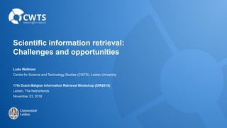 Scientific information retrieval:
Challenges and opportunities
Ludo Waltman
Centre for Science and Technology Studies (CWTS), Leiden University
17th Dutch-Belgian Information Retrieval Workshop (DIR2018)
Leiden, The Netherlands
November 23, 2018
 