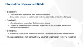 Information retrieval subfields
• Subfield 1:
– Computer science perspective: ‘Hard’ information retrieval
– Strong recent...