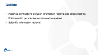 Outline
• Historical connections between information retrieval and scientometrics
• Scientometric perspective on informati...