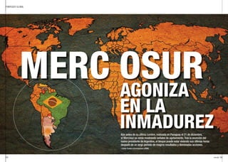 ENERO16 29/
/ MERCADO GLOBAL
/28
AGONIZA
EN LA
INMADUREZAún antes de su última cumbre, realizada en Paraguay el 21 de diciembre,
el Mercosur ya venía mostrando señales de agotamiento. Tras la asunción del
nuevo presidente de Argentina, el bloque puede estar viviendo sus últimas horas
después de un largo período de magros resultados y demoradas acciones.
/ Carlos Turdera (Corresponsal LATAM)
MERC OSUR
 