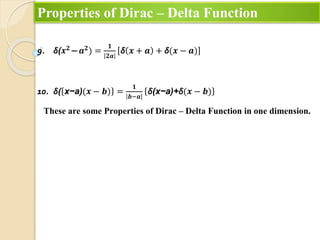 Properties of Dirac – Delta Function
9. δ(𝒙𝟐− 𝒂𝟐) =
𝟏
𝟐𝒂
δ 𝒙 + 𝒂 + δ(𝒙 − 𝒂)
10. δ( x−a)(𝒙 − 𝒃) =
𝟏
𝒃−𝒂
δ(x−a)+δ(𝒙 − 𝒃)
These are some Properties of Dirac – Delta Function in one dimension.
 
