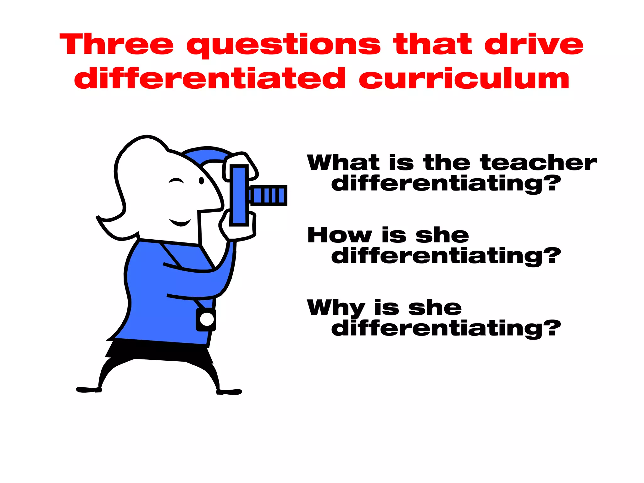 Three questions that drive
 differentiated curriculum

            What is the teacher
             differentiating?

            How is she
             differentiating?

            Why is she
             differentiating?
 
