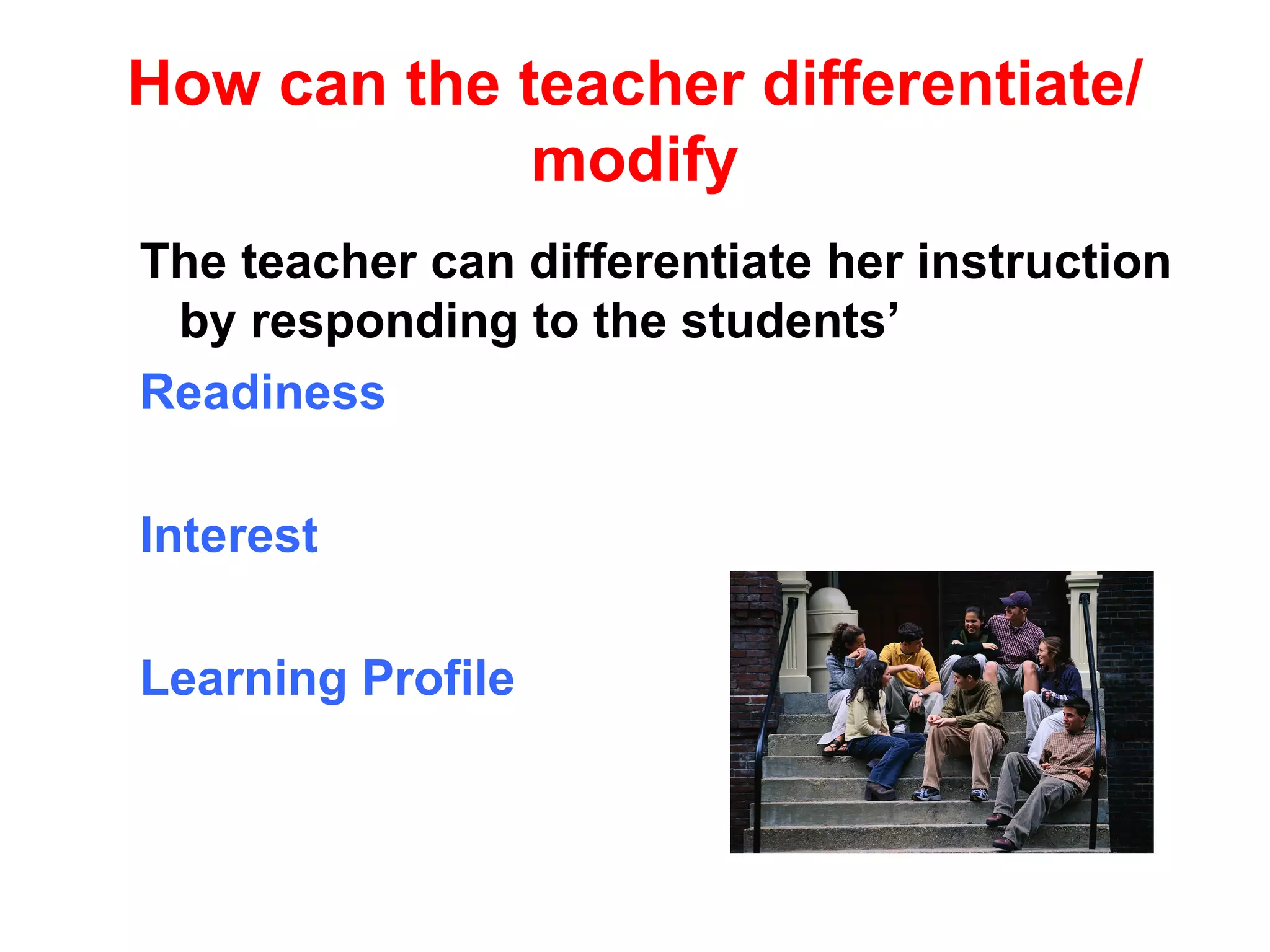 How can the teacher differentiate/
             modify
The teacher can differentiate her instruction
 by responding to the students’
Readiness

Interest

Learning Profile
 