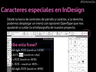 #DirArteUVa

Caracteres especiales en InDesign
Desde la barra de controles de párrafo y carácter, a la derecha,
podemos desplegar un menú con opciones OpenType que nos
ayudarán a cuidar la ortotipografía de nuestro proyecto.

 