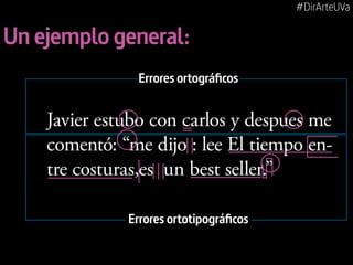 #DirArteUVa

Un ejemplo general:
Errores ortográficos

Javier estubo con carlos y despues me
comentó: “me dijo : lee El tiempo entre costuras,es un best seller.”
Errores ortotipográficos

 