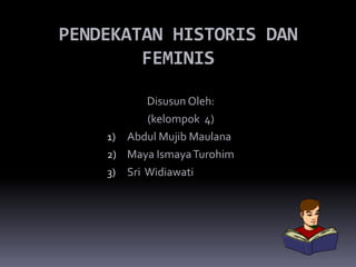 PENDEKATAN HISTORIS DAN
FEMINIS
Disusun Oleh:
(kelompok 4)
1) Abdul Mujib Maulana
2) Maya IsmayaTurohim
3) Sri Widiawati
 