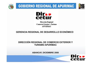 GERENCIA REGIONAL DE DESARROLLO ECONÓMICO



 DIRECCIÓN REGIONAL DE COMERCIO EXTERIOR Y
             TURISMO APURÍMAC


           ABANCAY, DICIEMBRE 2008
 