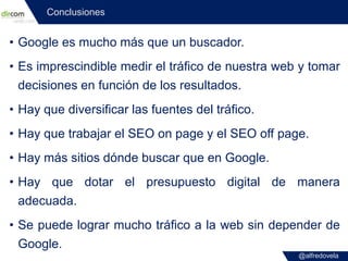 @alfredovela
Conclusiones
• Google es mucho más que un buscador.
• Es imprescindible medir el tráfico de nuestra web y tom...